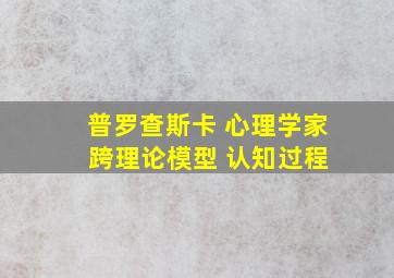 普罗查斯卡 心理学家 跨理论模型 认知过程